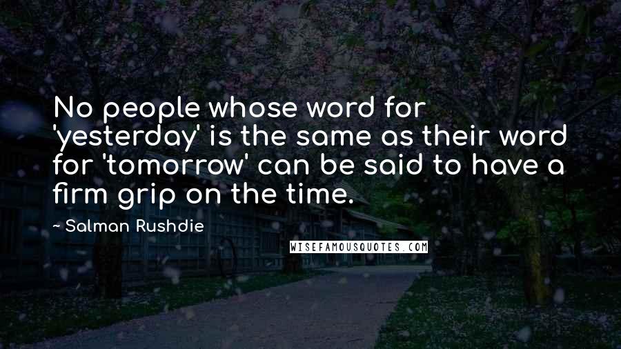 Salman Rushdie Quotes: No people whose word for 'yesterday' is the same as their word for 'tomorrow' can be said to have a firm grip on the time.