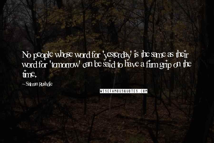 Salman Rushdie Quotes: No people whose word for 'yesterday' is the same as their word for 'tomorrow' can be said to have a firm grip on the time.