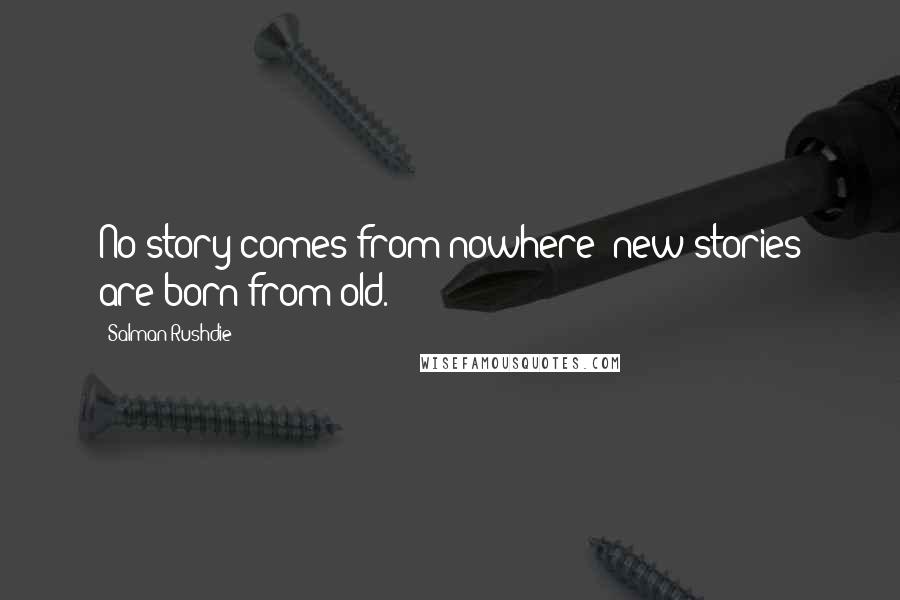 Salman Rushdie Quotes: No story comes from nowhere; new stories are born from old.