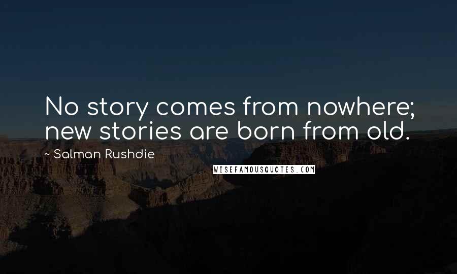 Salman Rushdie Quotes: No story comes from nowhere; new stories are born from old.