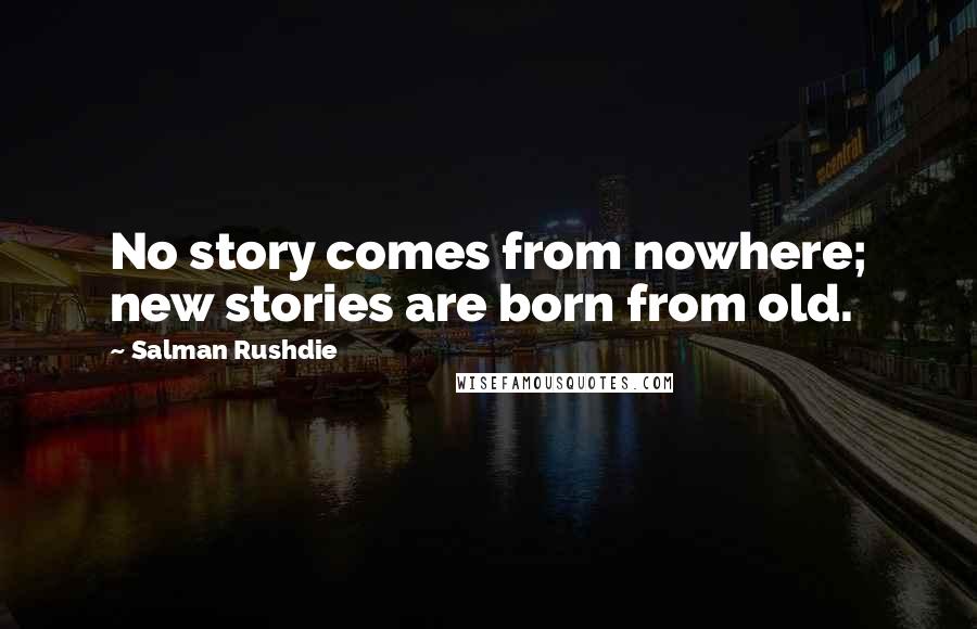 Salman Rushdie Quotes: No story comes from nowhere; new stories are born from old.