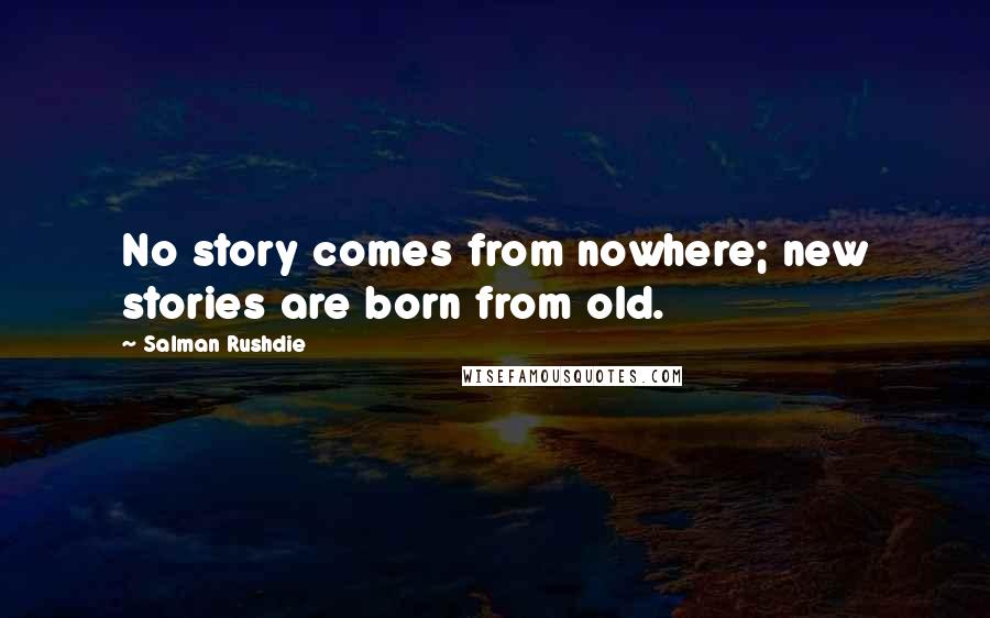 Salman Rushdie Quotes: No story comes from nowhere; new stories are born from old.