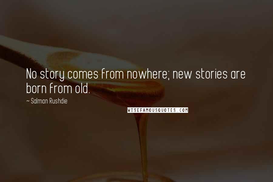 Salman Rushdie Quotes: No story comes from nowhere; new stories are born from old.