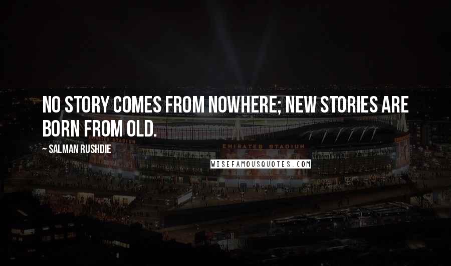 Salman Rushdie Quotes: No story comes from nowhere; new stories are born from old.