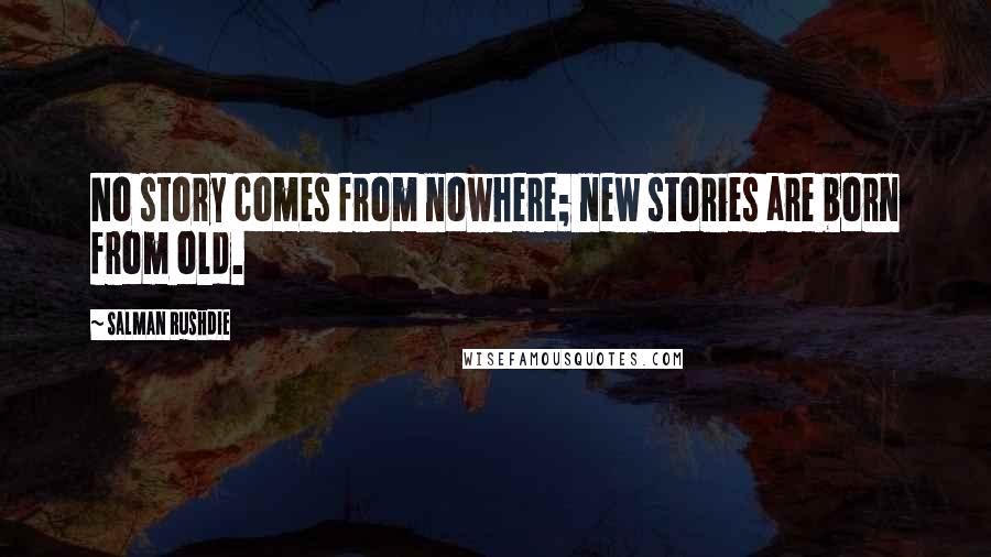 Salman Rushdie Quotes: No story comes from nowhere; new stories are born from old.