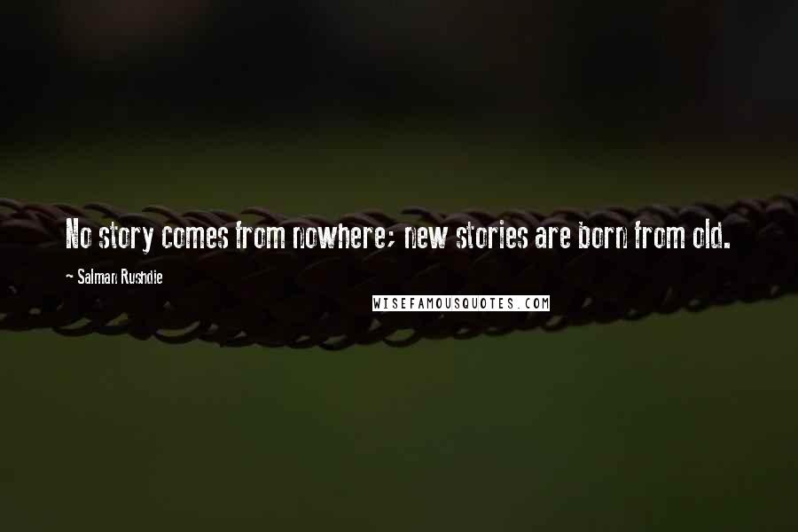 Salman Rushdie Quotes: No story comes from nowhere; new stories are born from old.