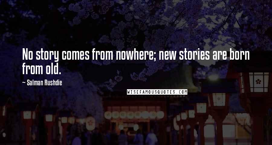 Salman Rushdie Quotes: No story comes from nowhere; new stories are born from old.