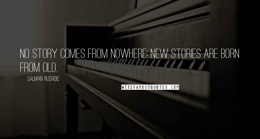 Salman Rushdie Quotes: No story comes from nowhere; new stories are born from old.