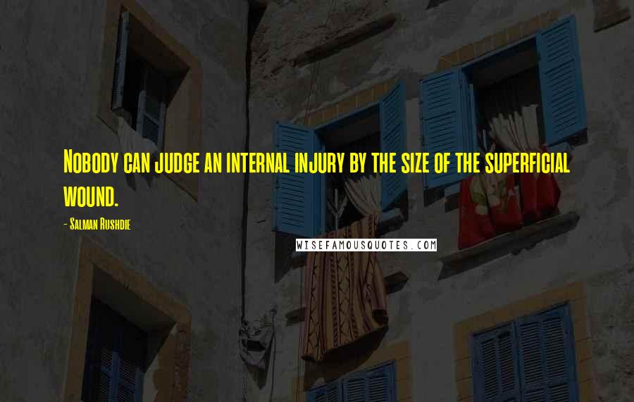 Salman Rushdie Quotes: Nobody can judge an internal injury by the size of the superficial wound.