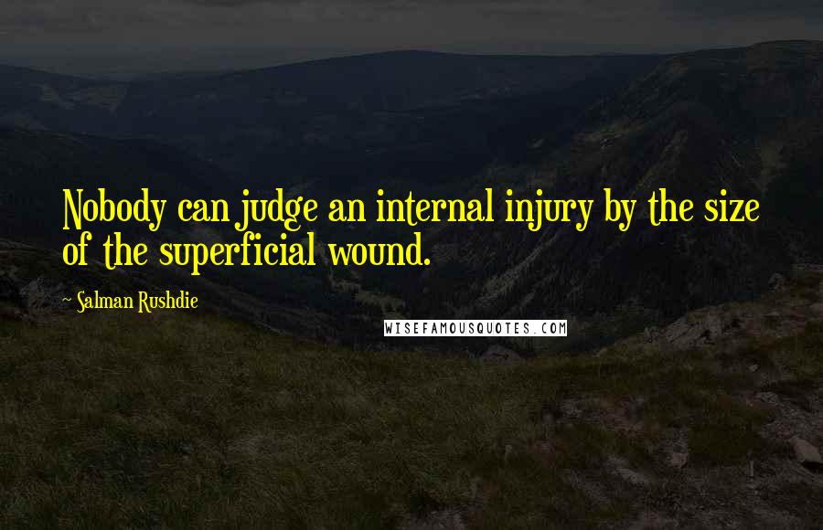 Salman Rushdie Quotes: Nobody can judge an internal injury by the size of the superficial wound.