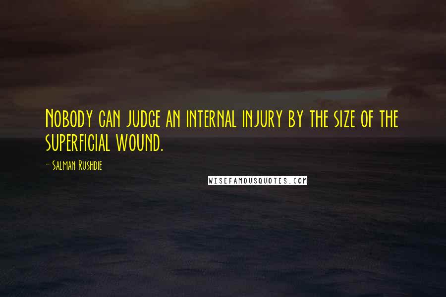 Salman Rushdie Quotes: Nobody can judge an internal injury by the size of the superficial wound.