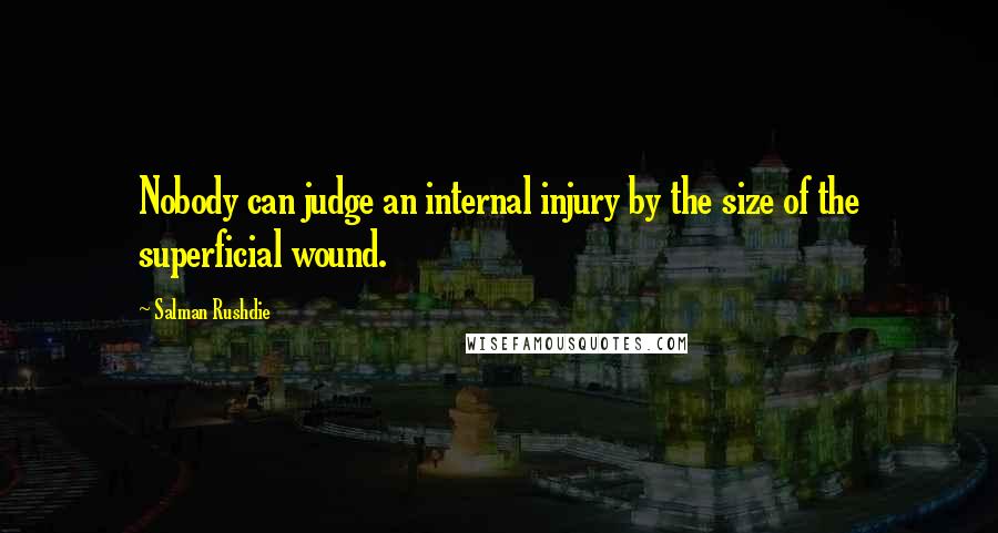 Salman Rushdie Quotes: Nobody can judge an internal injury by the size of the superficial wound.