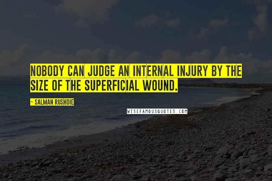 Salman Rushdie Quotes: Nobody can judge an internal injury by the size of the superficial wound.