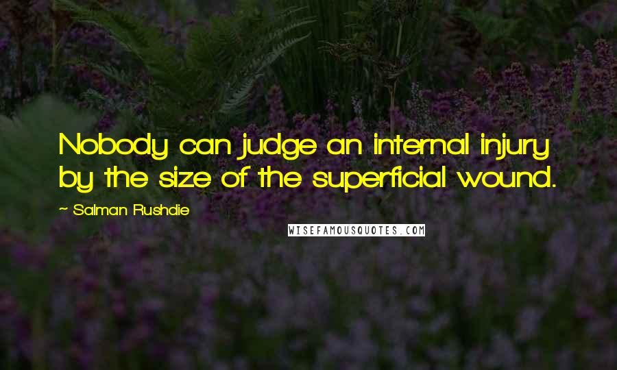 Salman Rushdie Quotes: Nobody can judge an internal injury by the size of the superficial wound.