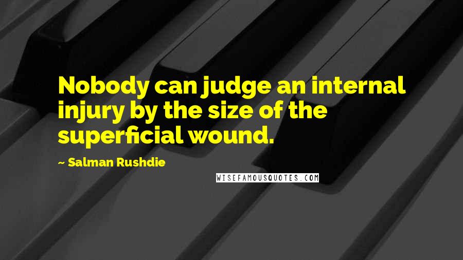 Salman Rushdie Quotes: Nobody can judge an internal injury by the size of the superficial wound.