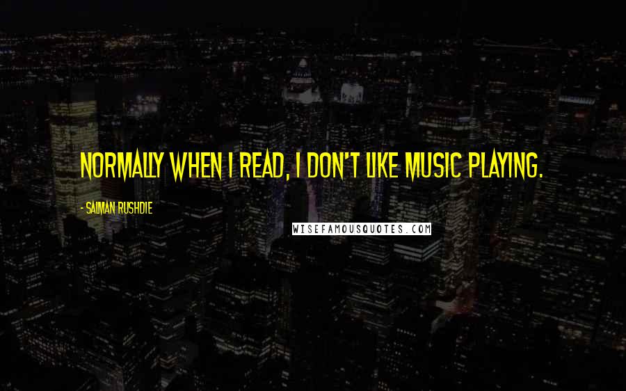 Salman Rushdie Quotes: Normally when I read, I don't like music playing.