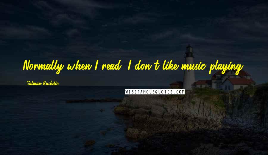 Salman Rushdie Quotes: Normally when I read, I don't like music playing.