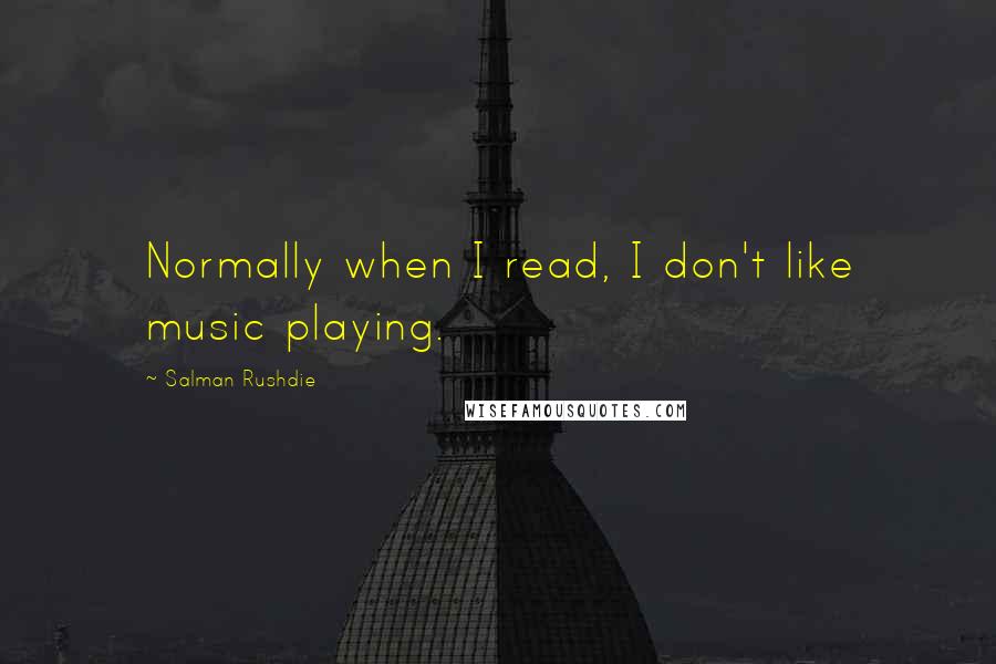 Salman Rushdie Quotes: Normally when I read, I don't like music playing.