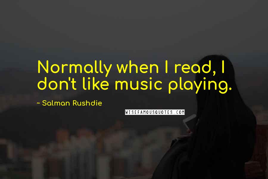 Salman Rushdie Quotes: Normally when I read, I don't like music playing.