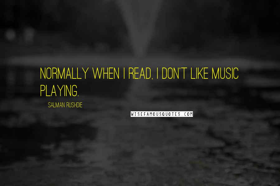 Salman Rushdie Quotes: Normally when I read, I don't like music playing.