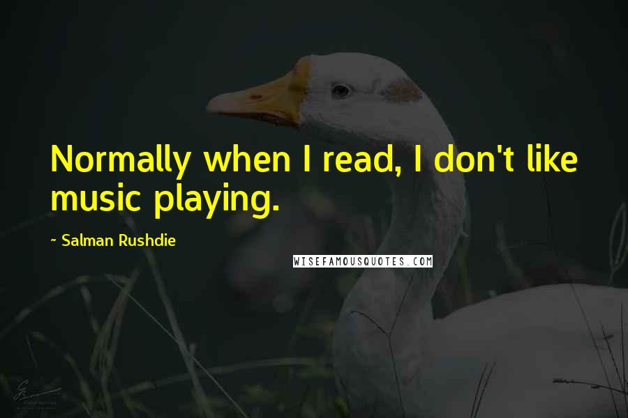 Salman Rushdie Quotes: Normally when I read, I don't like music playing.