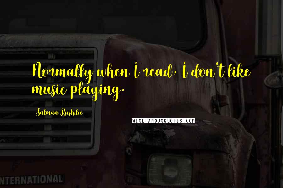 Salman Rushdie Quotes: Normally when I read, I don't like music playing.