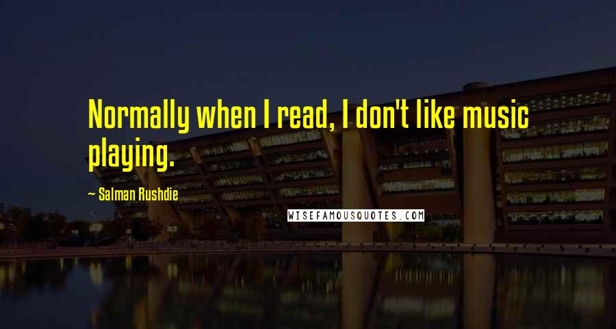 Salman Rushdie Quotes: Normally when I read, I don't like music playing.