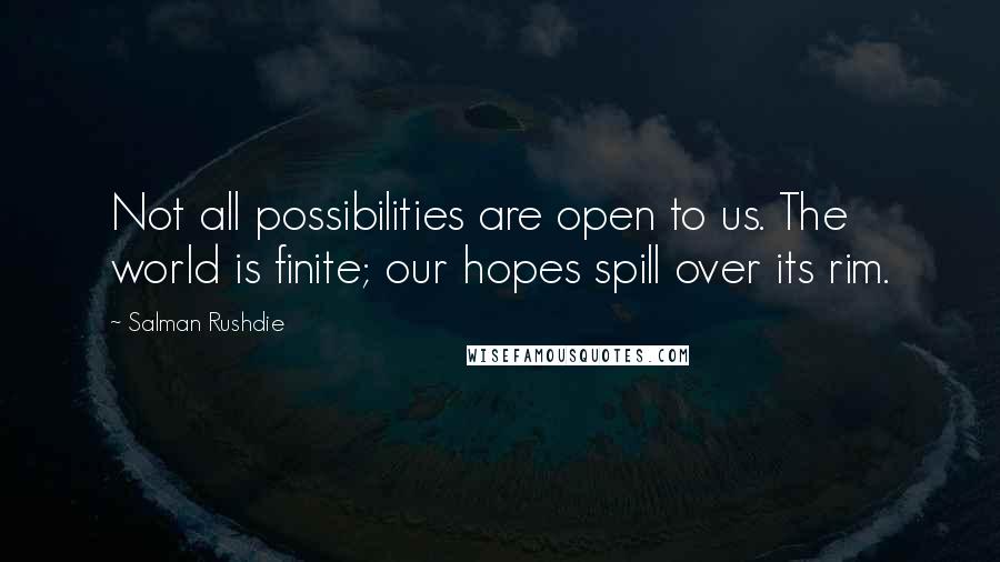 Salman Rushdie Quotes: Not all possibilities are open to us. The world is finite; our hopes spill over its rim.