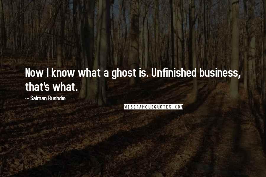 Salman Rushdie Quotes: Now I know what a ghost is. Unfinished business, that's what.