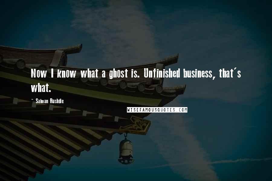 Salman Rushdie Quotes: Now I know what a ghost is. Unfinished business, that's what.