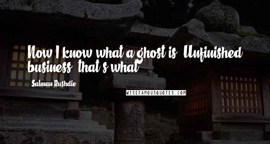 Salman Rushdie Quotes: Now I know what a ghost is. Unfinished business, that's what.