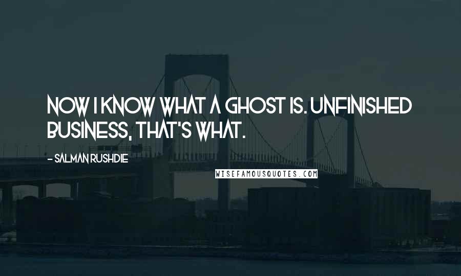 Salman Rushdie Quotes: Now I know what a ghost is. Unfinished business, that's what.