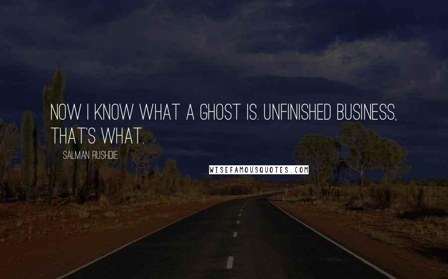 Salman Rushdie Quotes: Now I know what a ghost is. Unfinished business, that's what.