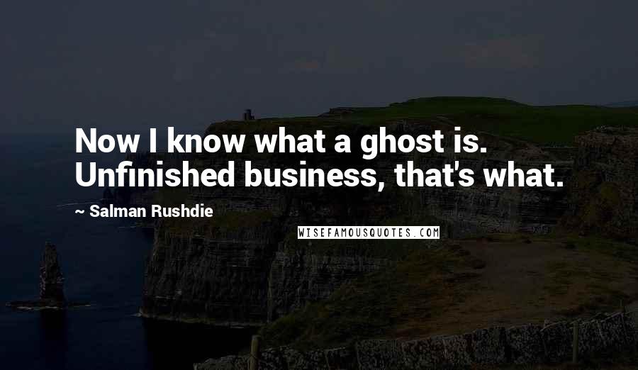 Salman Rushdie Quotes: Now I know what a ghost is. Unfinished business, that's what.