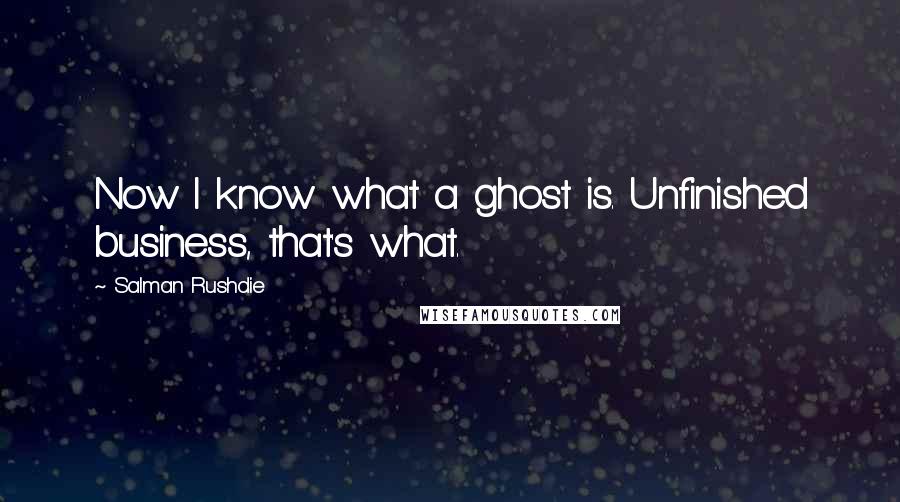 Salman Rushdie Quotes: Now I know what a ghost is. Unfinished business, that's what.