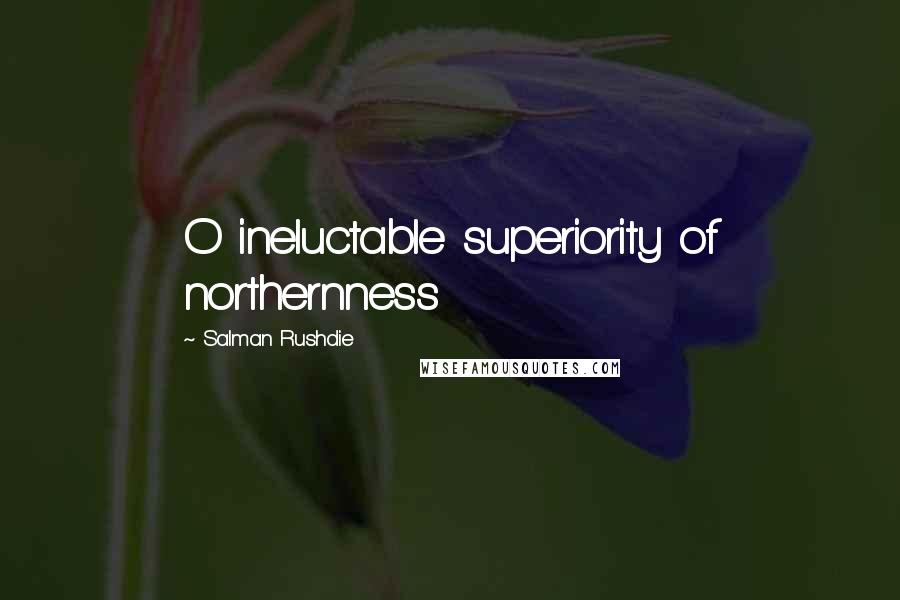 Salman Rushdie Quotes: O ineluctable superiority of northernness