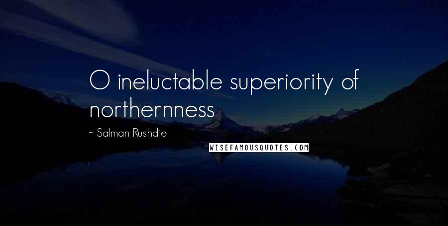 Salman Rushdie Quotes: O ineluctable superiority of northernness