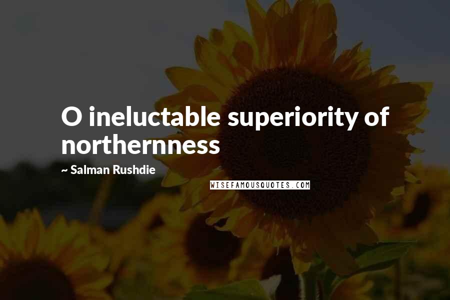 Salman Rushdie Quotes: O ineluctable superiority of northernness