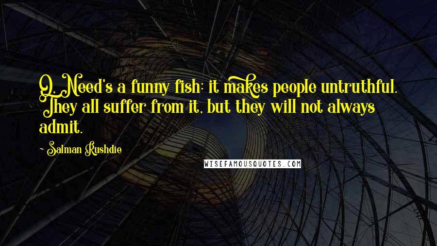 Salman Rushdie Quotes: O, Need's a funny fish: it makes people untruthful. They all suffer from it, but they will not always admit.