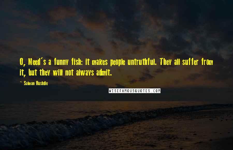 Salman Rushdie Quotes: O, Need's a funny fish: it makes people untruthful. They all suffer from it, but they will not always admit.