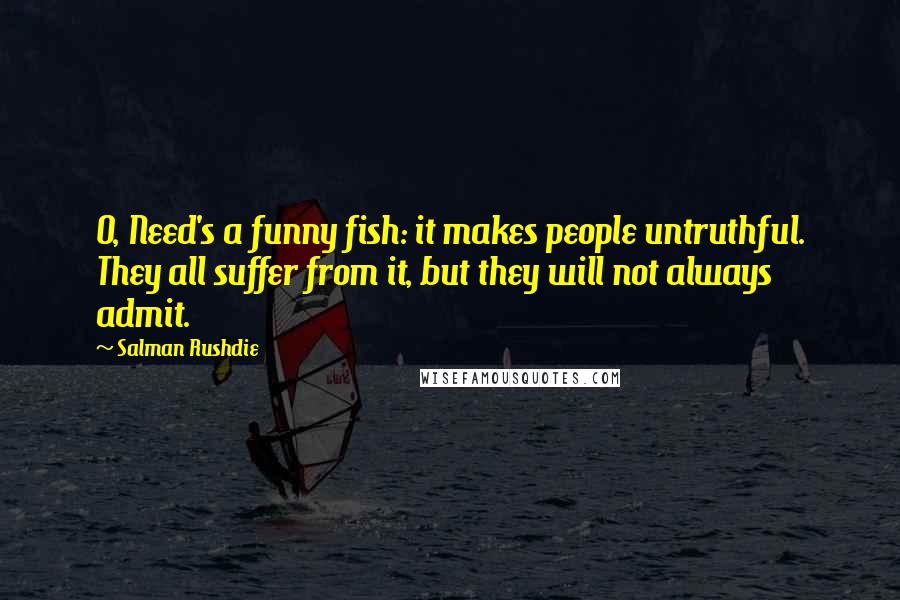 Salman Rushdie Quotes: O, Need's a funny fish: it makes people untruthful. They all suffer from it, but they will not always admit.