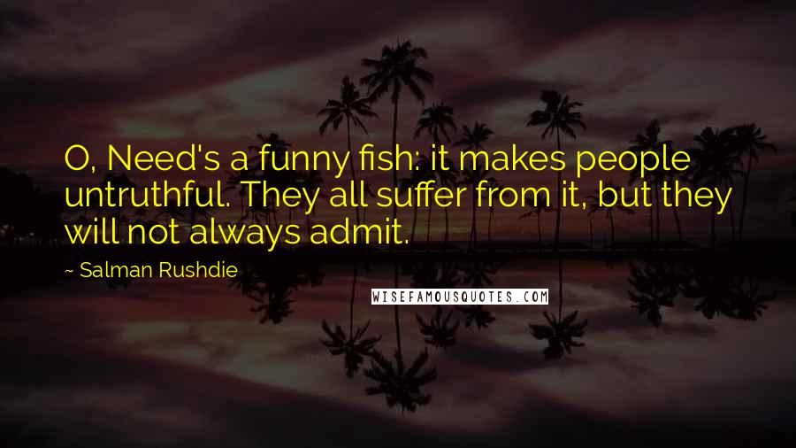 Salman Rushdie Quotes: O, Need's a funny fish: it makes people untruthful. They all suffer from it, but they will not always admit.