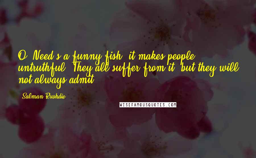 Salman Rushdie Quotes: O, Need's a funny fish: it makes people untruthful. They all suffer from it, but they will not always admit.