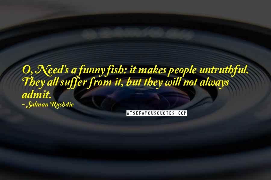 Salman Rushdie Quotes: O, Need's a funny fish: it makes people untruthful. They all suffer from it, but they will not always admit.