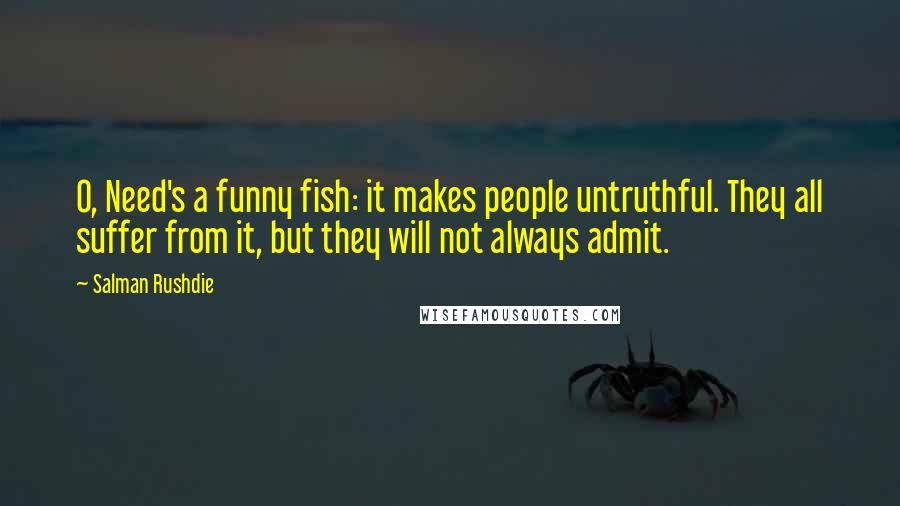 Salman Rushdie Quotes: O, Need's a funny fish: it makes people untruthful. They all suffer from it, but they will not always admit.