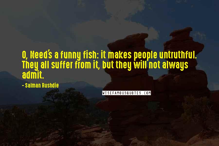 Salman Rushdie Quotes: O, Need's a funny fish: it makes people untruthful. They all suffer from it, but they will not always admit.
