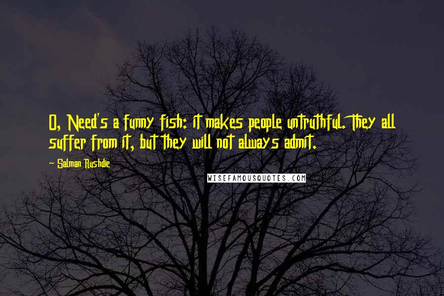 Salman Rushdie Quotes: O, Need's a funny fish: it makes people untruthful. They all suffer from it, but they will not always admit.