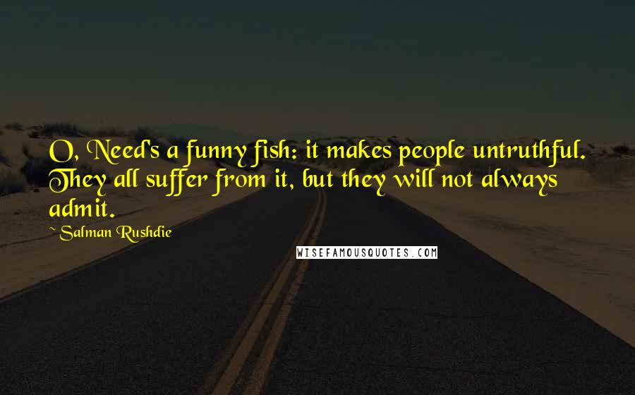 Salman Rushdie Quotes: O, Need's a funny fish: it makes people untruthful. They all suffer from it, but they will not always admit.