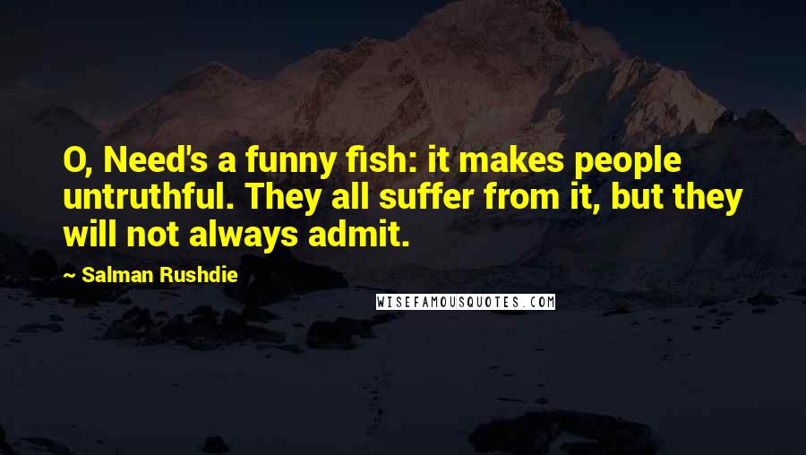 Salman Rushdie Quotes: O, Need's a funny fish: it makes people untruthful. They all suffer from it, but they will not always admit.