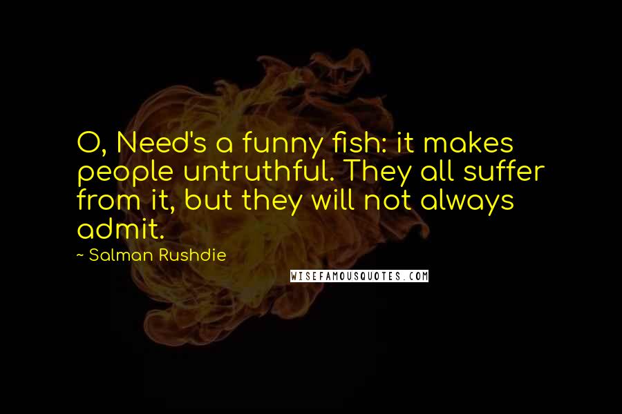 Salman Rushdie Quotes: O, Need's a funny fish: it makes people untruthful. They all suffer from it, but they will not always admit.